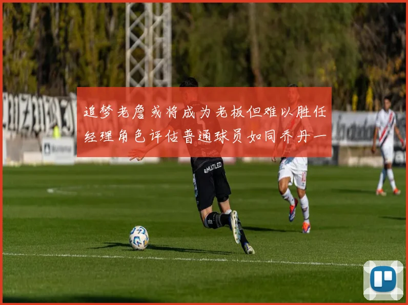 追梦老詹或将成为老板但难以胜任经理角色评估普通球员如同乔丹一样复杂