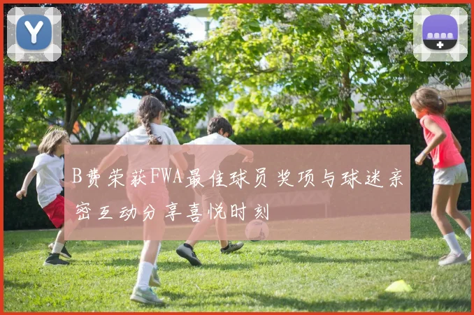 B费荣获FWA最佳球员奖项与球迷亲密互动分享喜悦时刻
