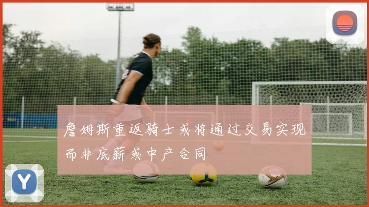 詹姆斯重返骑士或将通过交易实现而非底薪或中产合同