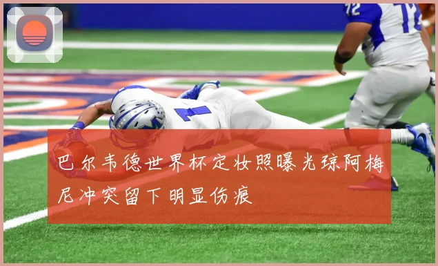 巴尔韦德世界杯定妆照曝光琼阿梅尼冲突留下明显伤痕