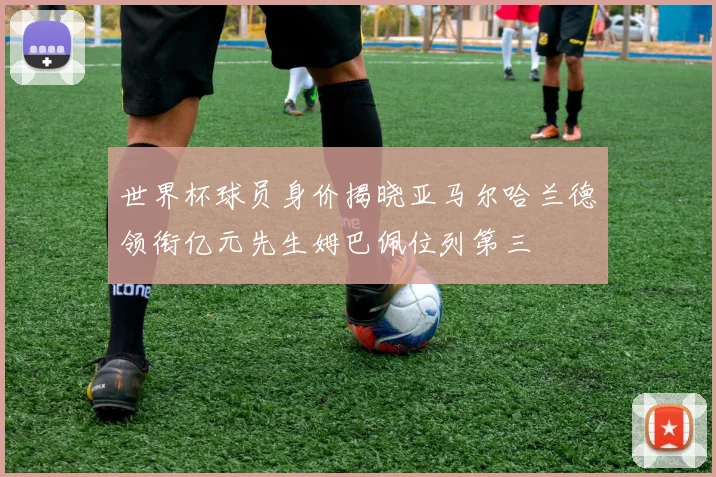 世界杯球员身价揭晓亚马尔哈兰德领衔亿元先生姆巴佩位列第三