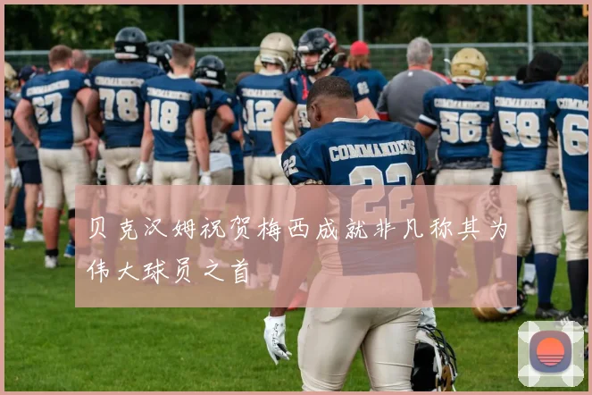 贝克汉姆祝贺梅西成就非凡称其为伟大球员之首