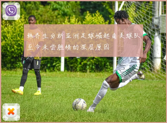 韩乔生分析亚洲足球崛起南美球队至今未尝胜绩的深层原因
