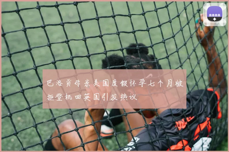 巴洛贡母亲美国度假怀孕七个月被拒登机回英国引发热议