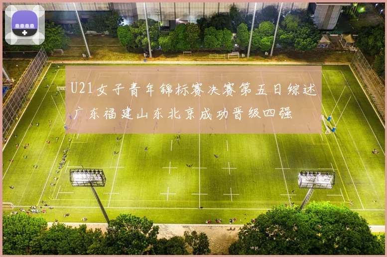 U21女子青年锦标赛决赛第五日综述广东福建山东北京成功晋级四强