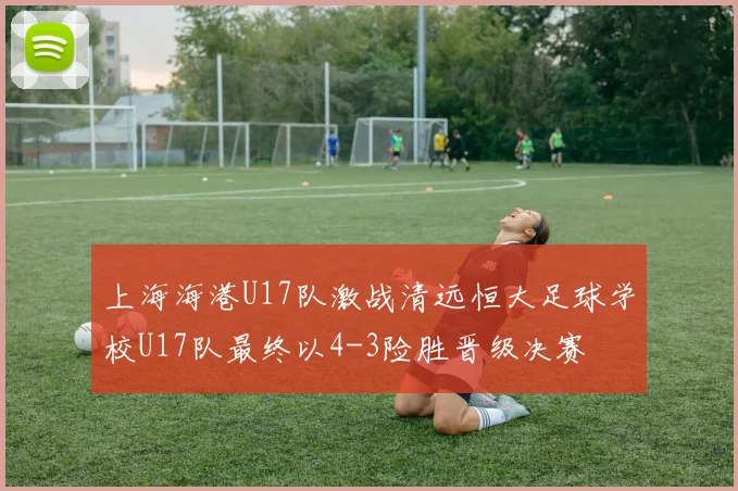 上海海港U17队激战清远恒大足球学校U17队最终以4-3险胜晋级决赛