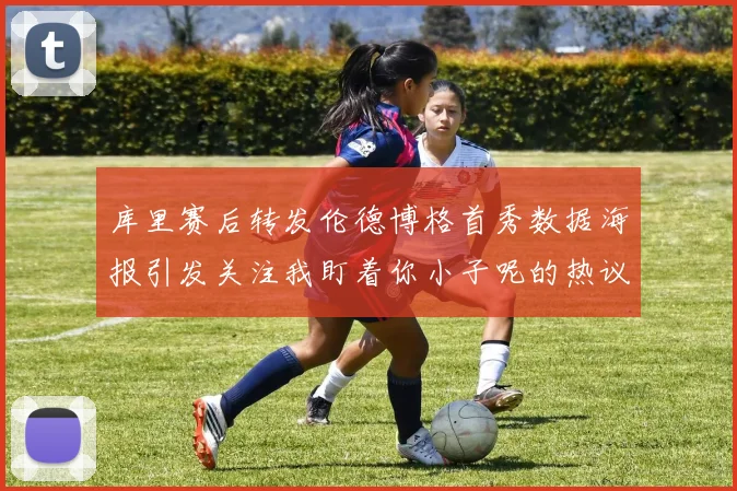 库里赛后转发伦德博格首秀数据海报引发关注我盯着你小子呢的热议
