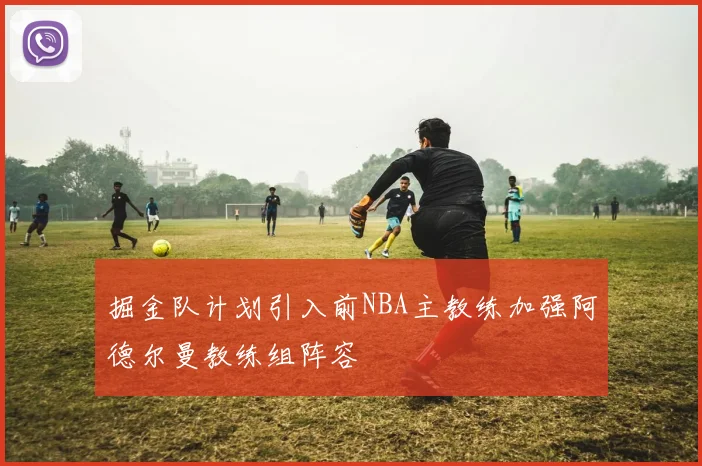 掘金队计划引入前NBA主教练加强阿德尔曼教练组阵容